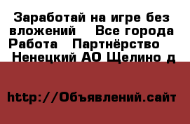 Заработай на игре без вложений! - Все города Работа » Партнёрство   . Ненецкий АО,Щелино д.